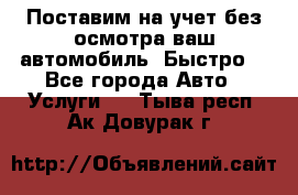 Поставим на учет без осмотра ваш автомобиль. Быстро. - Все города Авто » Услуги   . Тыва респ.,Ак-Довурак г.